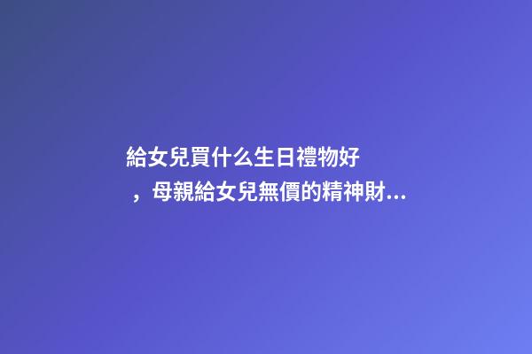 給女兒買什么生日禮物好，母親給女兒無價的精神財富——《十二份生日禮物》